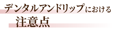 デンタルアンドリップおける注意点